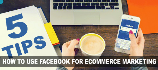 5 Tips How To Use Facebook For Ecommerce Marketing