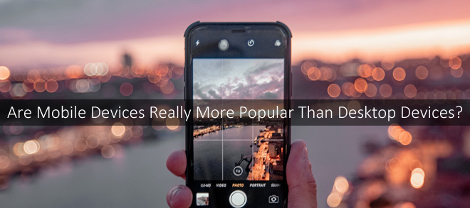 Are Mobile Devices Really More Popular Than Desktop Devices?