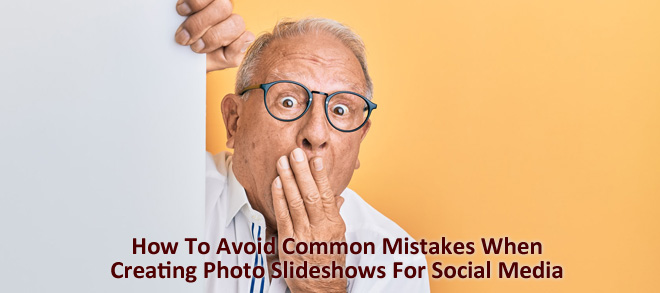 How To Avoid Common Mistakes When Creating Photo Slideshows For Social Media