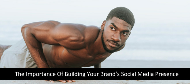 The Importance Of Building Your Brand’s Social Media Presence
