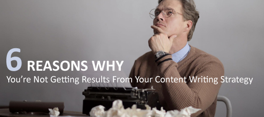 6 Reasons Why You’re Not Getting Results From Your Content Writing Strategy