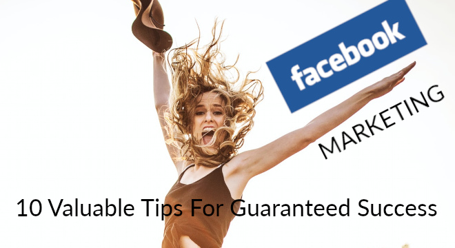 Facebook Marketing - 10 Valuable Tips For Guaranteed Success