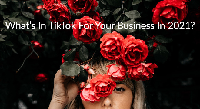 What’s In TikTok For Your Business In 2021?