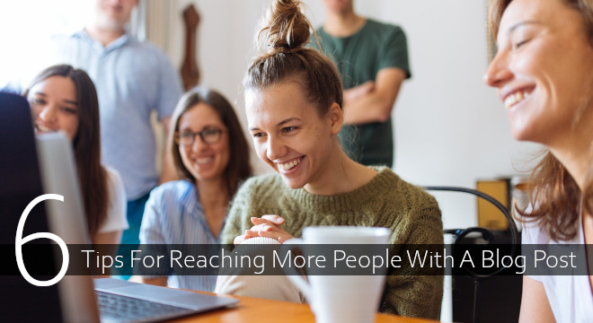 6 Tips For Reaching More People With A Blog Post