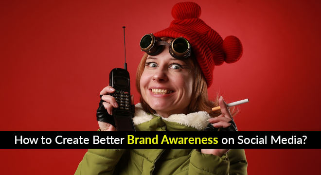 How To Create Better Brand Awareness On Social Media?