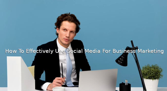 How To Effectively Use Social Media For Business Marketing