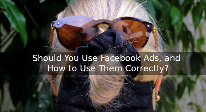 Should You Use Facebook Ads And How To Use Them Correctly?
