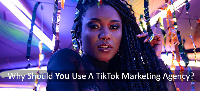 Why Should You Use A TikTok Marketing Agency?
