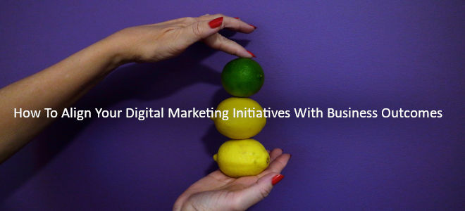 How To Align Your Digital Marketing Initiatives With Business Outcomes