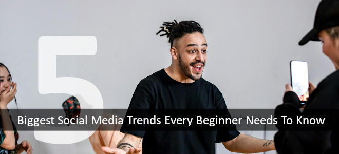 5 Biggest Social Media Trends Every Beginner Needs To Know